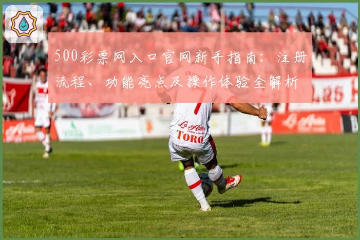 500彩票网入口官网新手指南：注册流程、功能亮点及操作体验全解析