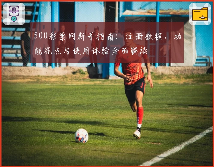 500彩票网新手指南：注册教程、功能亮点与使用体验全面解读