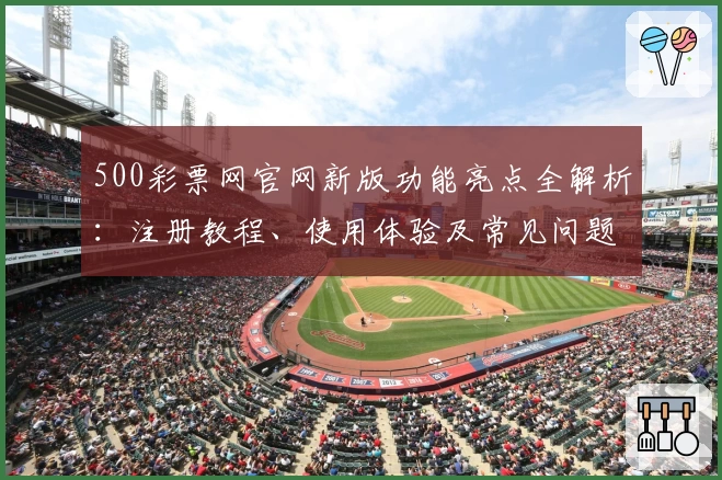 500彩票网官网新版功能亮点全解析:注册教程、使用体验及常见问题解答