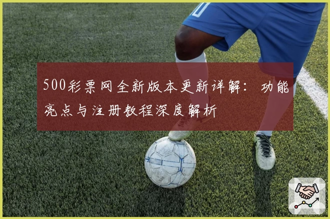 500彩票网全新版本更新详解:功能亮点与注册教程深度解析