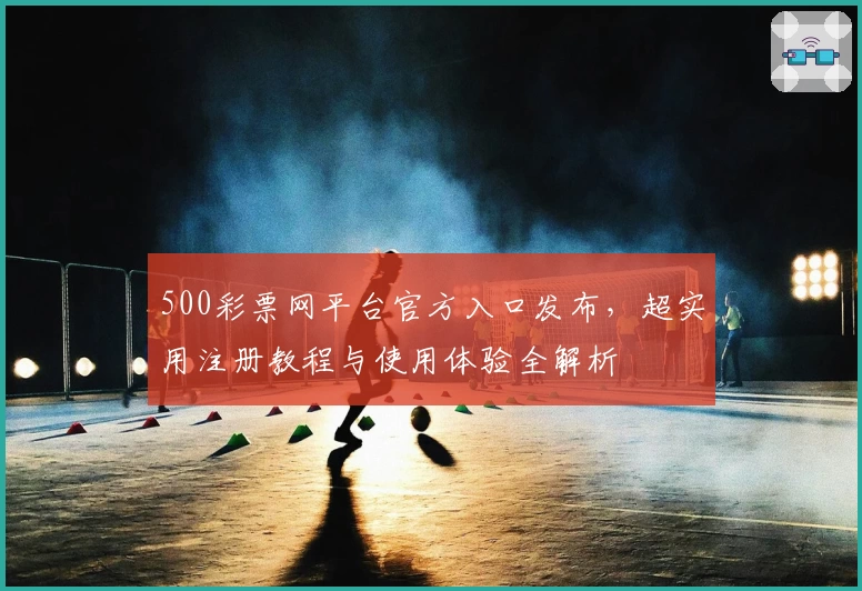 500彩票网平台官方入口发布,超实用注册教程与使用体验全解析