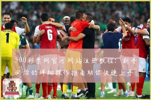 500彩票网官方网站注册教程：新手必读的详细操作指南助你快速上手
