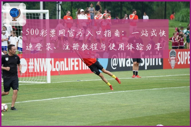 500彩票网官方入口指南:一站式快速登录、注册教程与使用体验分享