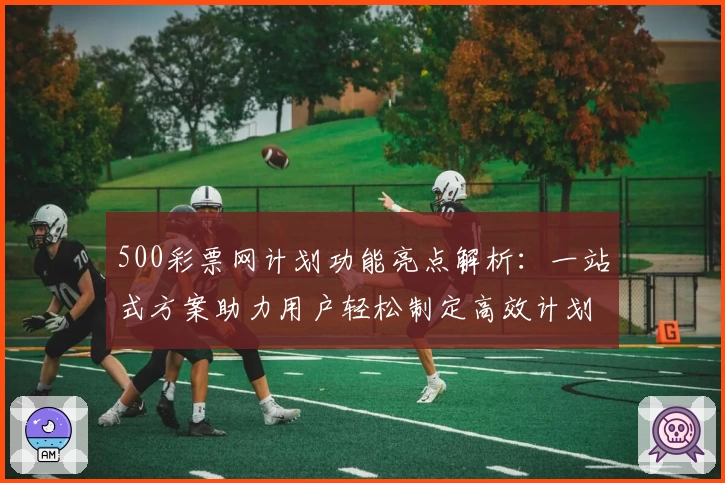 500彩票网计划功能亮点解析：一站式方案助力用户轻松制定高效计划