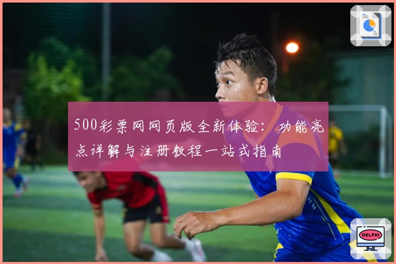 500彩票网网页版全新体验：功能亮点详解与注册教程一站式指南