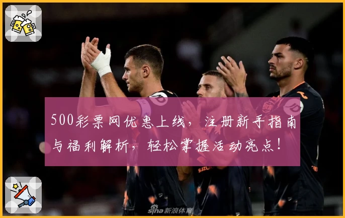 500彩票网优惠上线，注册新手指南与福利解析，轻松掌握活动亮点！
