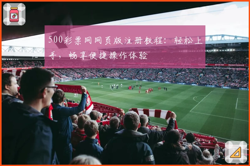 500彩票网网页版注册教程:轻松上手,畅享便捷操作体验