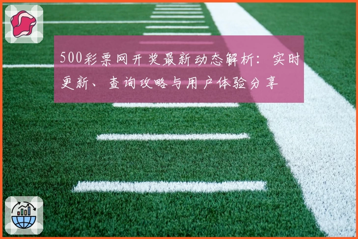 500彩票网开奖最新动态解析：实时更新、查询攻略与用户体验分享