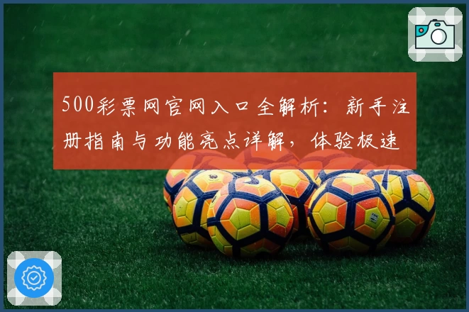 500彩票网官网入口全解析：新手注册指南与功能亮点详解，体验极速在线服务