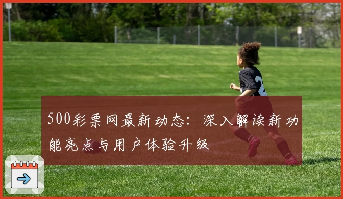 500彩票网最新动态:深入解读新功能亮点与用户体验升级