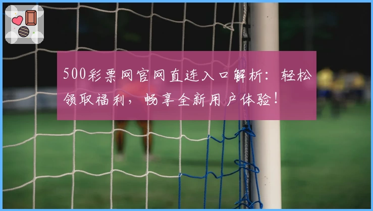 500彩票网官网直连入口解析：轻松领取福利，畅享全新用户体验！