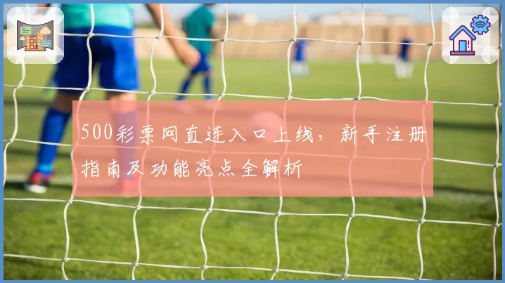 500彩票网直连入口上线，新手注册指南及功能亮点全解析