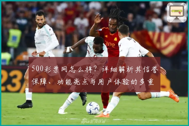 500彩票网怎么样？详细解析其信誉保障、功能亮点与用户体验的多重优势