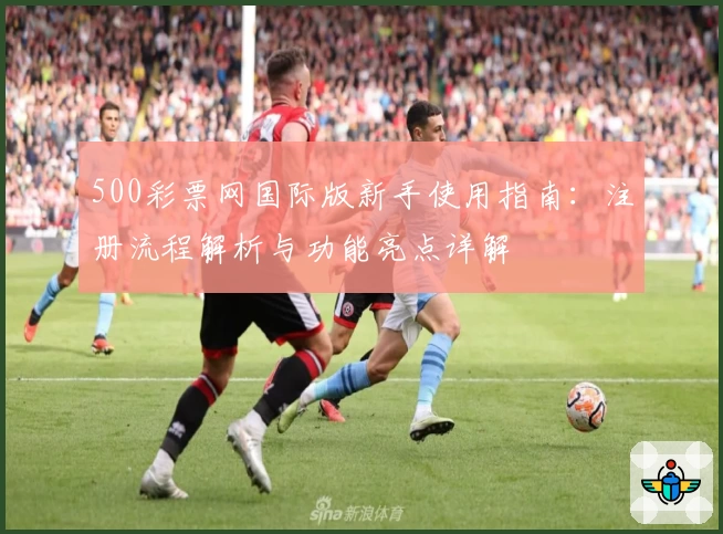 500彩票网国际版新手使用指南：注册流程解析与功能亮点详解