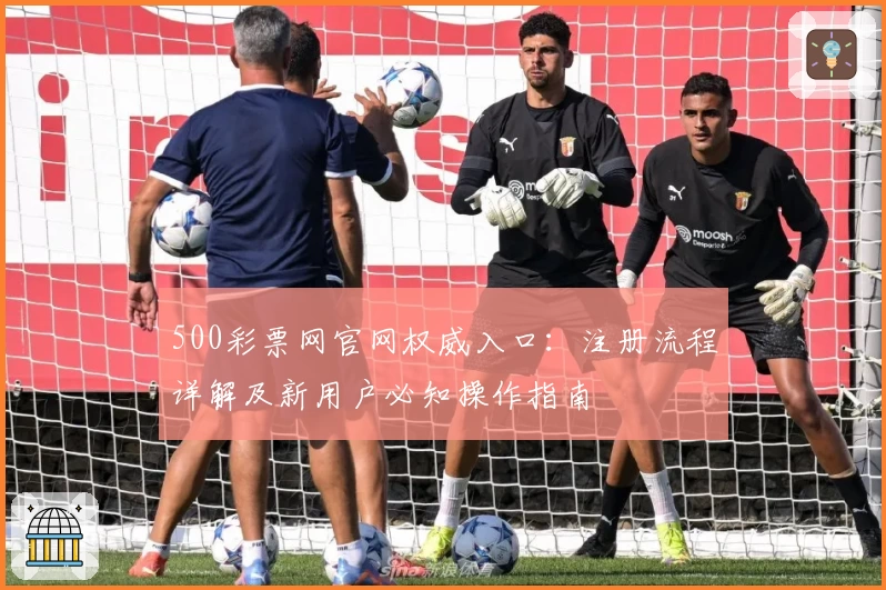 500彩票网官网权威入口：注册流程详解及新用户必知操作指南
