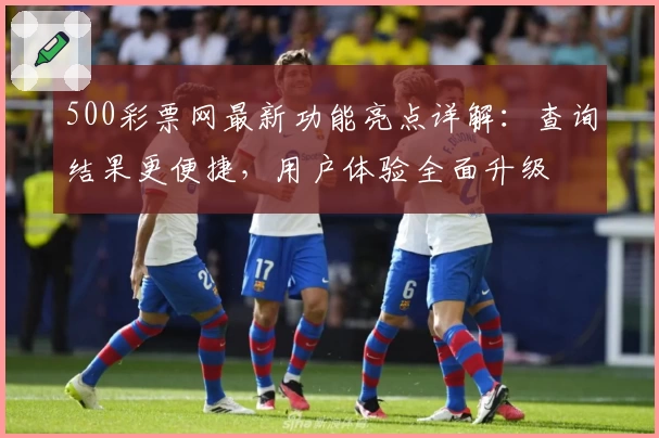 500彩票网最新功能亮点详解：查询结果更便捷，用户体验全面升级