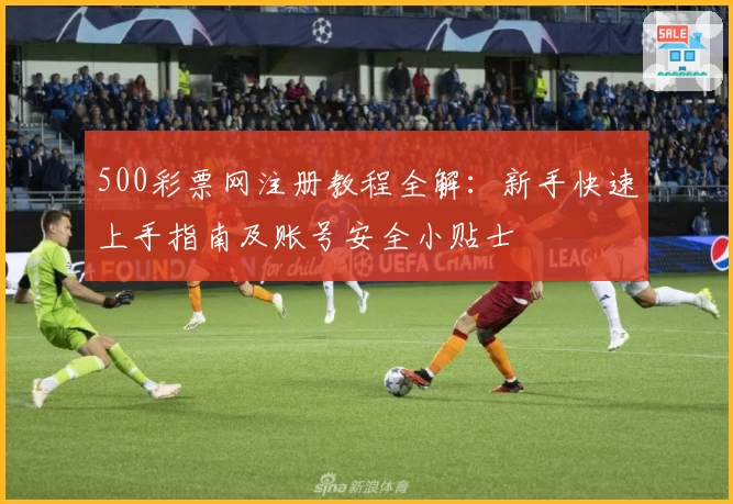 500彩票网注册教程全解：新手快速上手指南及账号安全小贴士