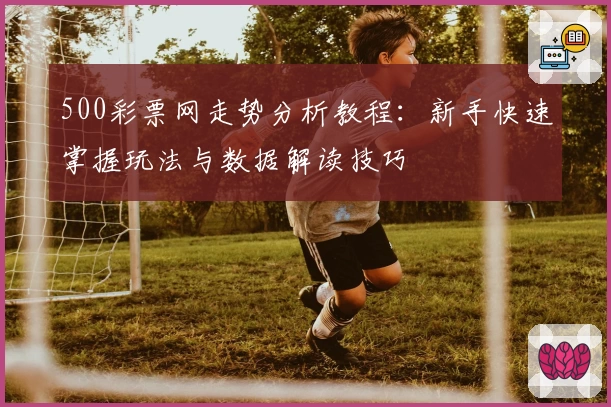 500彩票网走势分析教程:新手快速掌握玩法与数据解读技巧