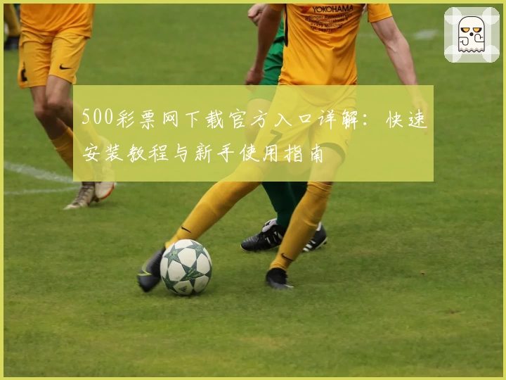 500彩票网下载官方入口详解：快速安装教程与新手使用指南