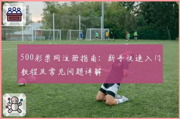 500彩票网注册指南：新手快速入门教程及常见问题详解