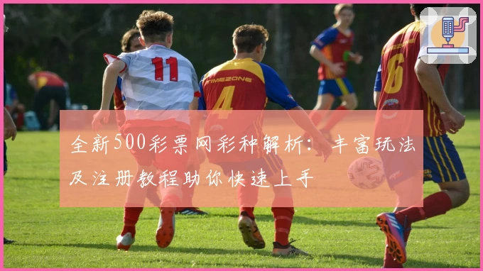 全新500彩票网彩种解析：丰富玩法及注册教程助你快速上手