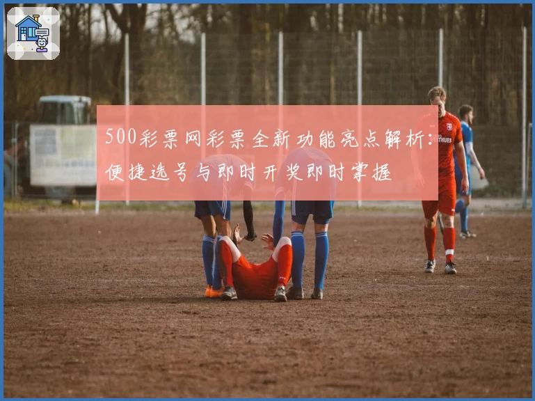 500彩票网彩票全新功能亮点解析：便捷选号与即时开奖即时掌握