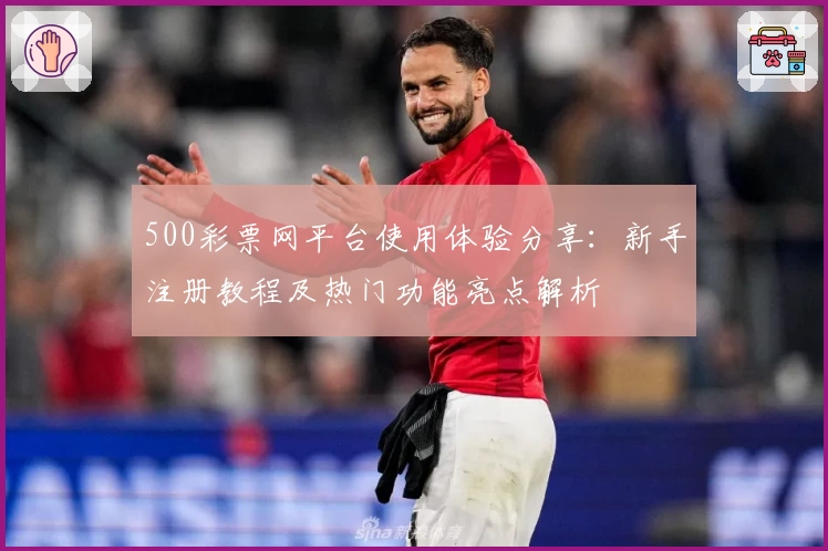 500彩票网平台使用体验分享:新手注册教程及热门功能亮点解析