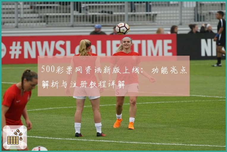 500彩票网资讯新版上线：功能亮点解析与注册教程详解