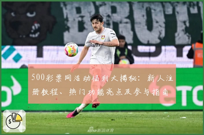 500彩票网活动福利大揭秘：新人注册教程、热门功能亮点及参与指南一览
