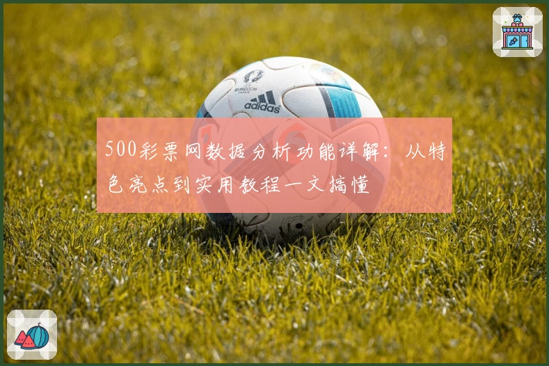 500彩票网数据分析功能详解:从特色亮点到实用教程一文搞懂