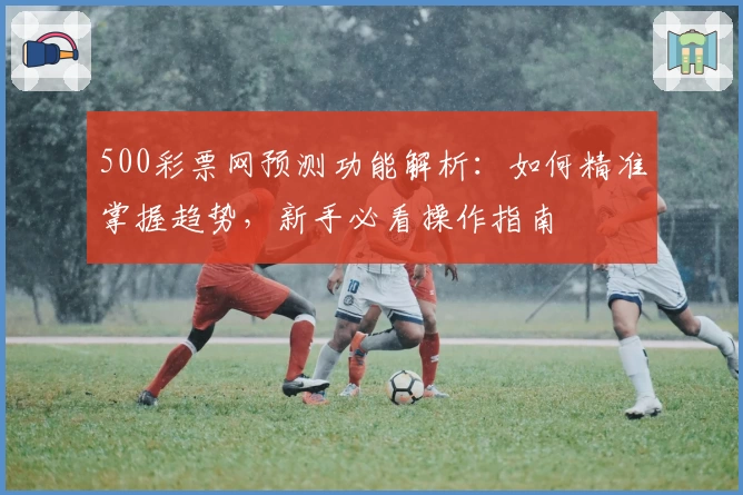 500彩票网预测功能解析：如何精准掌握趋势，新手必看操作指南