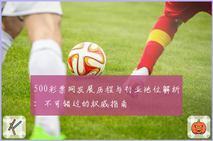 500彩票网发展历程与行业地位解析:不可错过的权威指南