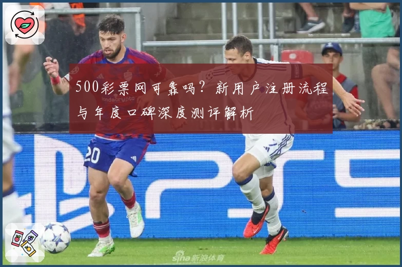 500彩票网可靠吗？新用户注册流程与年度口碑深度测评解析
