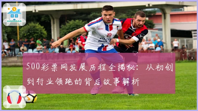 500彩票网发展历程全揭秘：从初创到行业领跑的背后故事解析