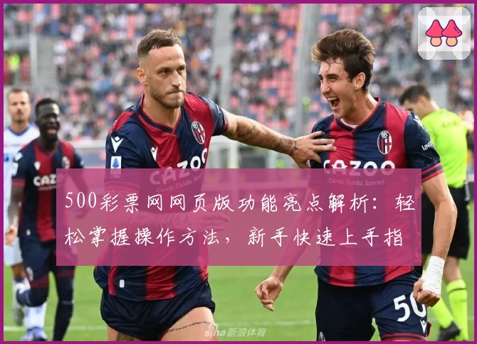 500彩票网网页版功能亮点解析:轻松掌握操作方法,新手快速上手指南