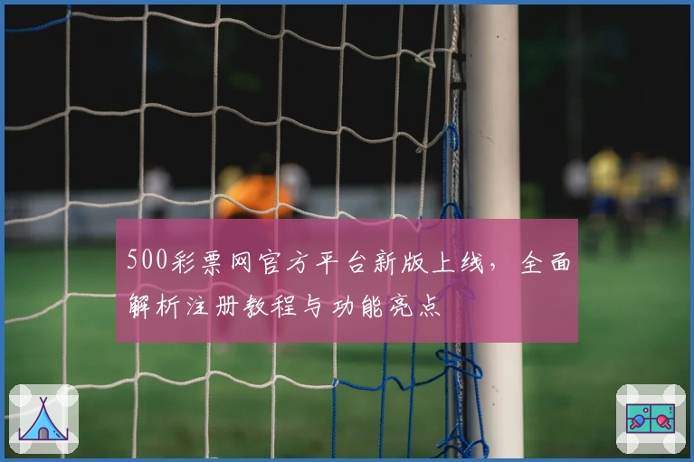 500彩票网官方平台新版上线,全面解析注册教程与功能亮点
