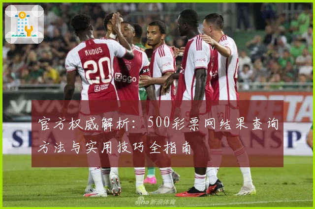 官方权威解析：500彩票网结果查询方法与实用技巧全指南