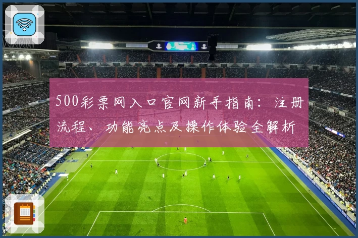 500彩票网入口官网新手指南：注册流程、功能亮点及操作体验全解析
