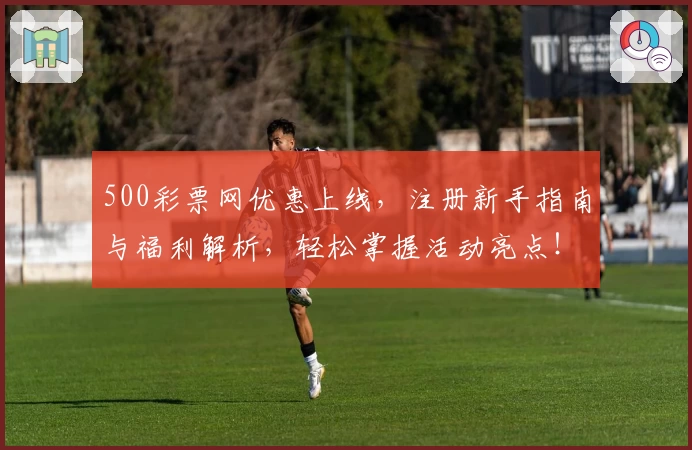 500彩票网优惠上线，注册新手指南与福利解析，轻松掌握活动亮点！