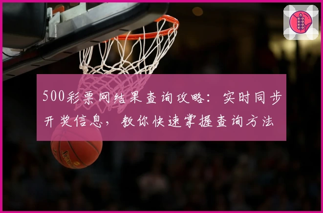 500彩票网结果查询攻略：实时同步开奖信息，教你快速掌握查询方法