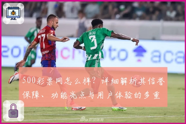 500彩票网怎么样?详细解析其信誉保障、功能亮点与用户体验的多重优势
