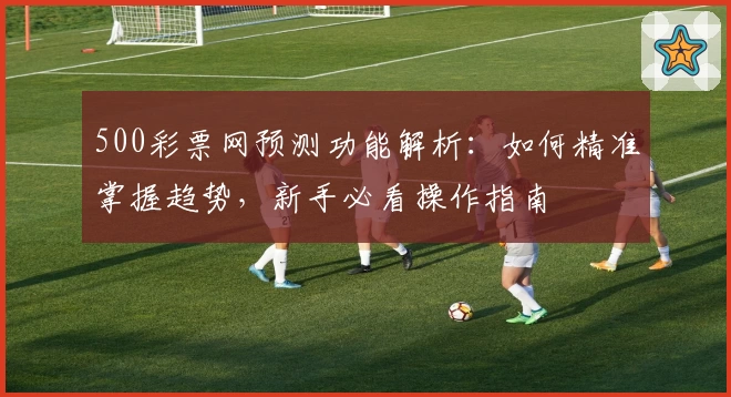 500彩票网预测功能解析:如何精准掌握趋势,新手必看操作指南